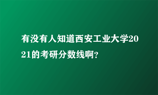 有没有人知道西安工业大学2021的考研分数线啊？