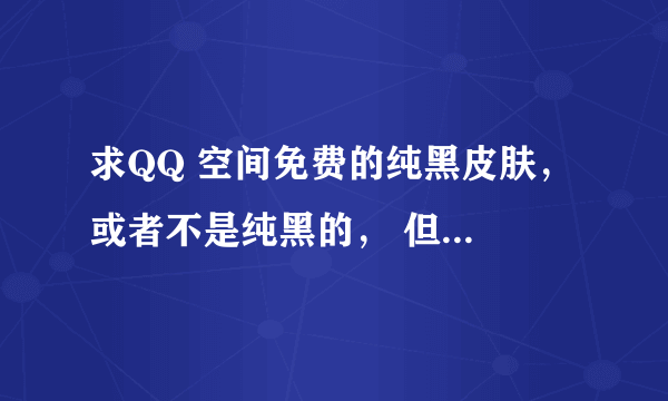 求QQ 空间免费的纯黑皮肤， 或者不是纯黑的， 但一丁点白的。