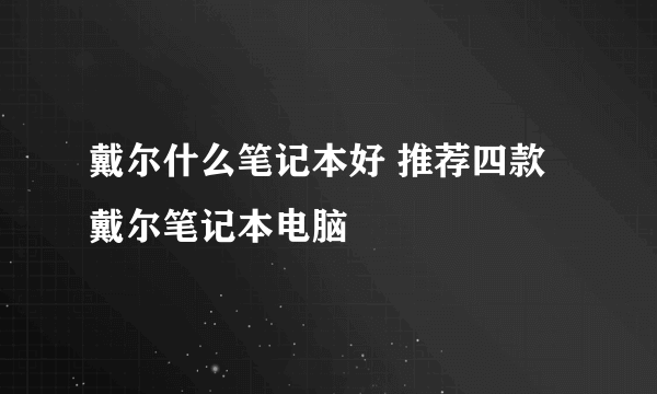 戴尔什么笔记本好 推荐四款戴尔笔记本电脑