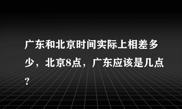 广东和北京时间实际上相差多少，北京8点，广东应该是几点？