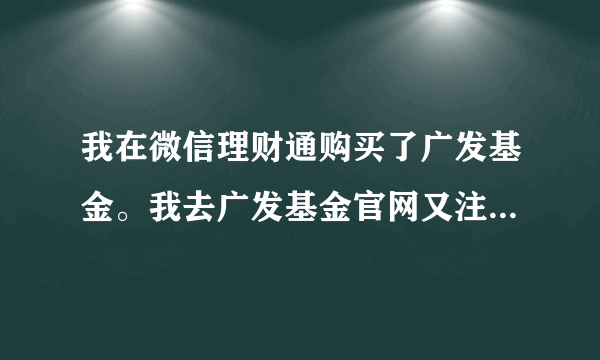 我在微信理财通购买了广发基金。我去广发基金官网又注册了一个账户。登录上去是看不到我买的基金的啊？