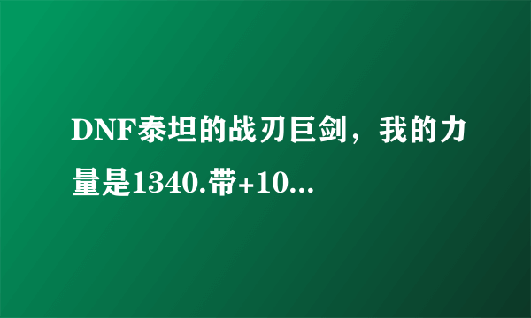 DNF泰坦的战刃巨剑，我的力量是1340.带+10泰坦的话。再附上23力卡。大概有多少面板攻击啊