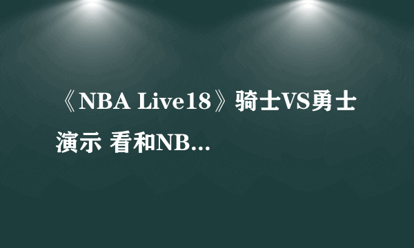 《NBA Live18》骑士VS勇士演示 看和NBA2K17有何区别