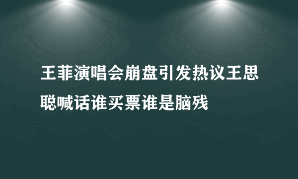 王菲演唱会崩盘引发热议王思聪喊话谁买票谁是脑残