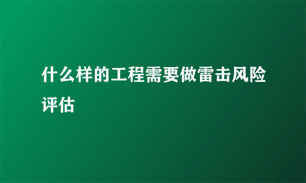 什么样的工程需要做雷击风险评估