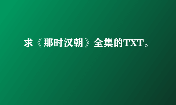 求《那时汉朝》全集的TXT。