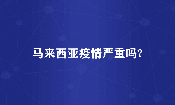 马来西亚疫情严重吗?
