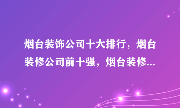 烟台装饰公司十大排行，烟台装修公司前十强，烟台装修公司口碑哪家好
