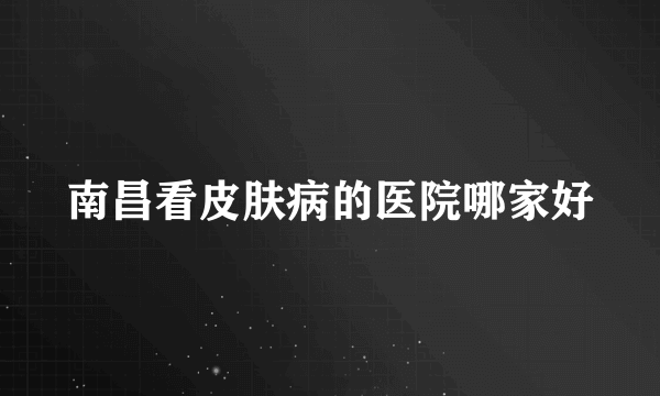 南昌看皮肤病的医院哪家好
