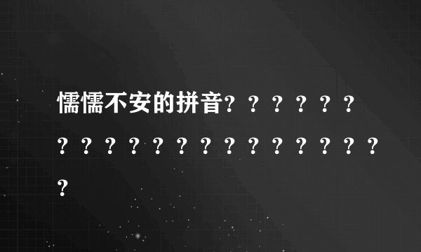 懦懦不安的拼音？？？？？？？？？？？？？？？？？？？？？