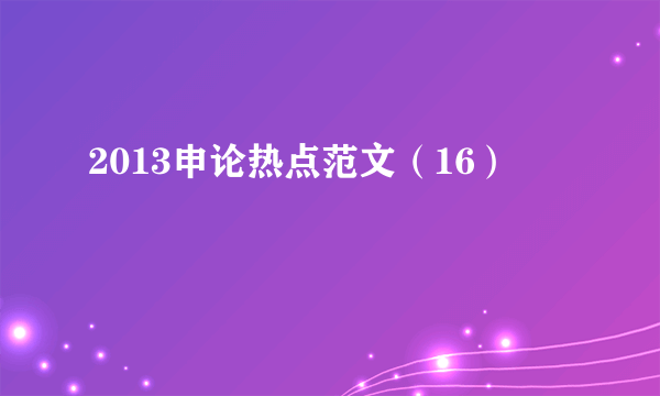 2013申论热点范文（16）