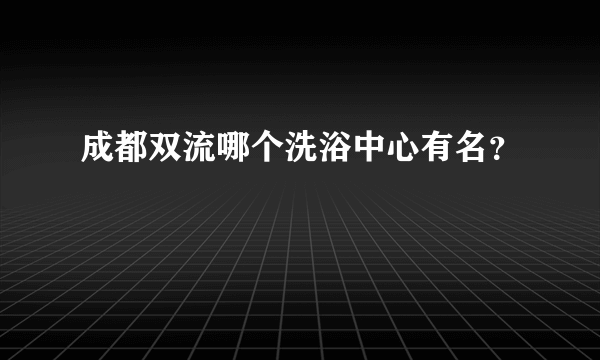 成都双流哪个洗浴中心有名？