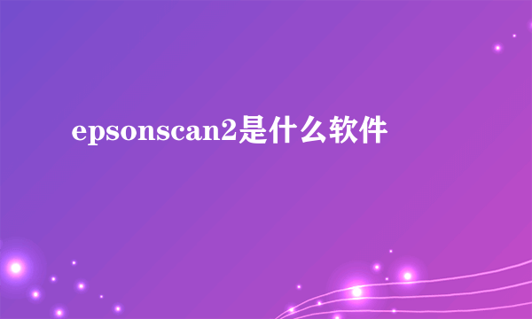 epsonscan2是什么软件