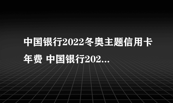 中国银行2022冬奥主题信用卡年费 中国银行2022冬奥主题信用卡年费如何收费