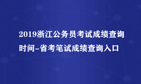 2019浙江公务员考试成绩查询时间-省考笔试成绩查询入口