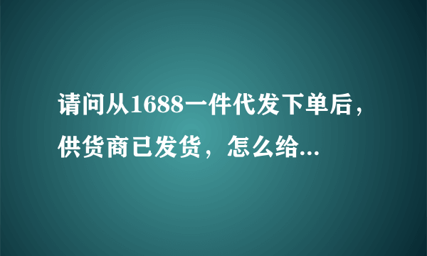 请问从1688一件代发下单后，供货商已发货，怎么给买家填写物流？