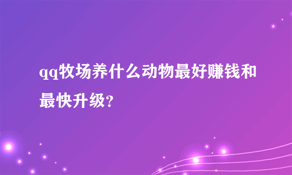 qq牧场养什么动物最好赚钱和最快升级？
