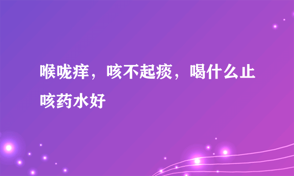 喉咙痒，咳不起痰，喝什么止咳药水好