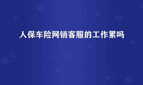 人保车险网销客服的工作累吗