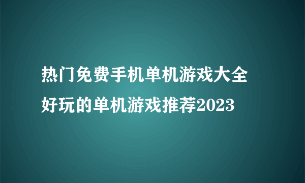 热门免费手机单机游戏大全 好玩的单机游戏推荐2023