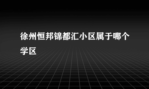 徐州恒邦锦都汇小区属于哪个学区