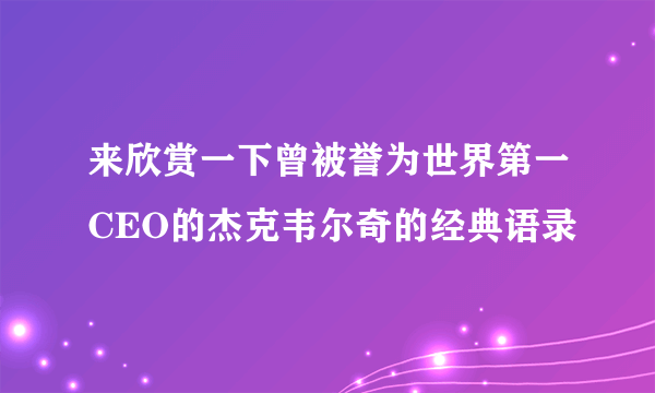 来欣赏一下曾被誉为世界第一CEO的杰克韦尔奇的经典语录