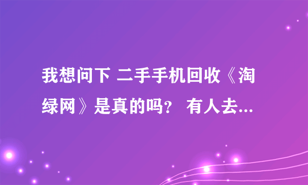 我想问下 二手手机回收《淘绿网》是真的吗？ 有人去那卖过吗？