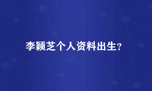 李颖芝个人资料出生？