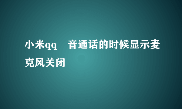 小米qq語音通话的时候显示麦克风关闭