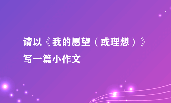 请以《我的愿望（或理想）》写一篇小作文