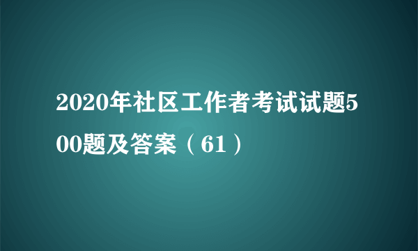 2020年社区工作者考试试题500题及答案（61）