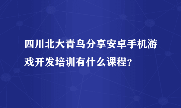 四川北大青鸟分享安卓手机游戏开发培训有什么课程？