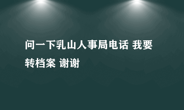 问一下乳山人事局电话 我要转档案 谢谢