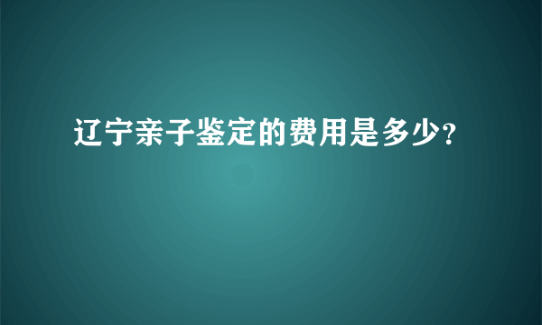 辽宁亲子鉴定的费用是多少？