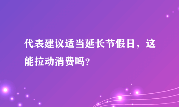 代表建议适当延长节假日，这能拉动消费吗？