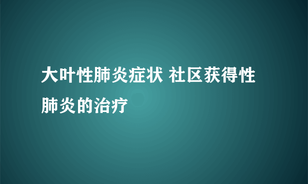 大叶性肺炎症状 社区获得性肺炎的治疗