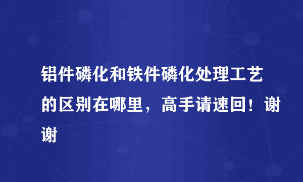 铝件磷化和铁件磷化处理工艺的区别在哪里，高手请速回！谢谢