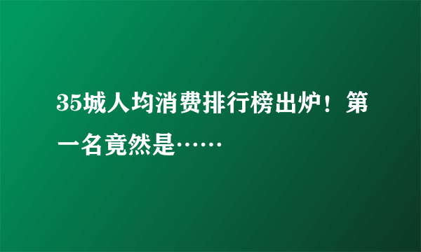 35城人均消费排行榜出炉！第一名竟然是……