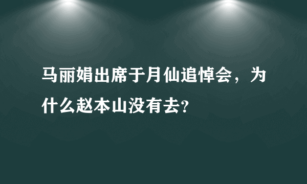 马丽娟出席于月仙追悼会，为什么赵本山没有去？