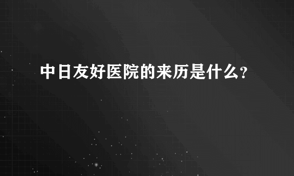 中日友好医院的来历是什么？