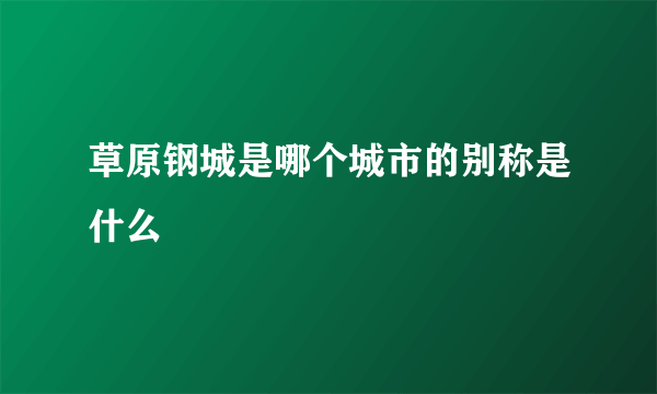 草原钢城是哪个城市的别称是什么