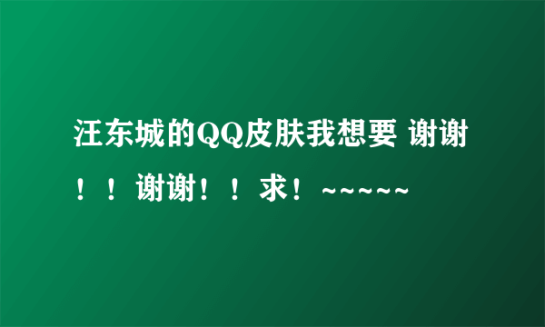 汪东城的QQ皮肤我想要 谢谢！！谢谢！！求！~~~~~