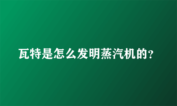 瓦特是怎么发明蒸汽机的？