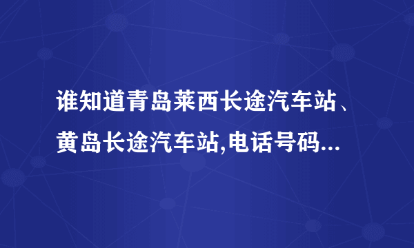 谁知道青岛莱西长途汽车站、黄岛长途汽车站,电话号码?还有潍坊诸城长途站号码?