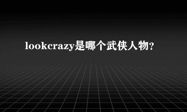 lookcrazy是哪个武侠人物？