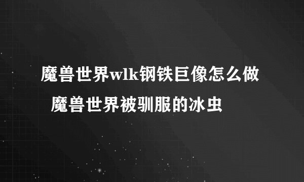 魔兽世界wlk钢铁巨像怎么做   魔兽世界被驯服的冰虫