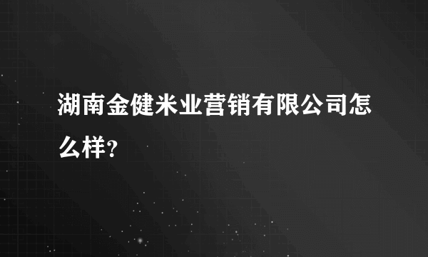湖南金健米业营销有限公司怎么样？