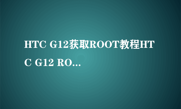 HTC G12获取ROOT教程HTC G12 ROOT权限获取教程