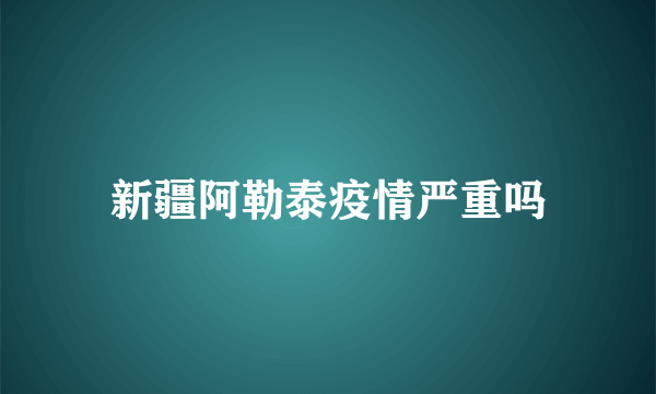新疆阿勒泰疫情严重吗