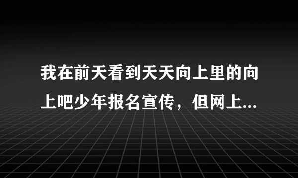 我在前天看到天天向上里的向上吧少年报名宣传，但网上说截止日期是1月25日，现在还可以报名吗